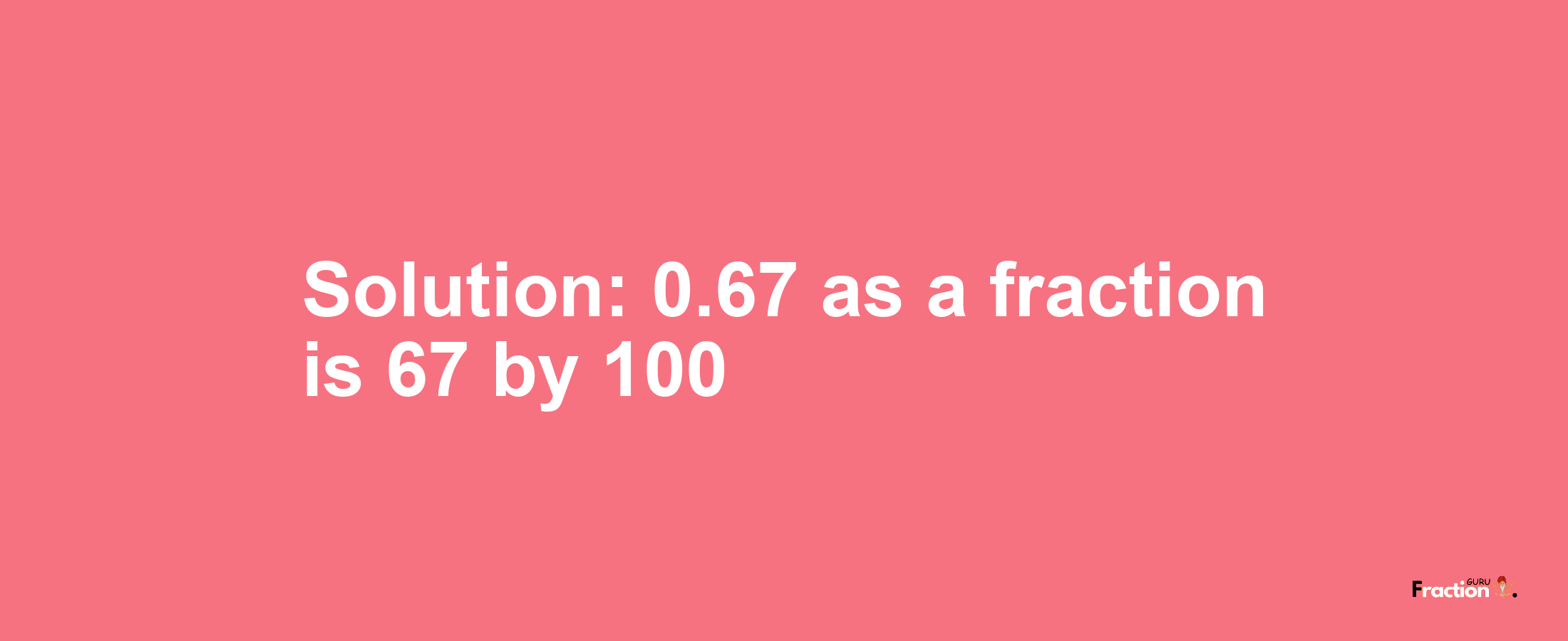 Solution:0.67 as a fraction is 67/100